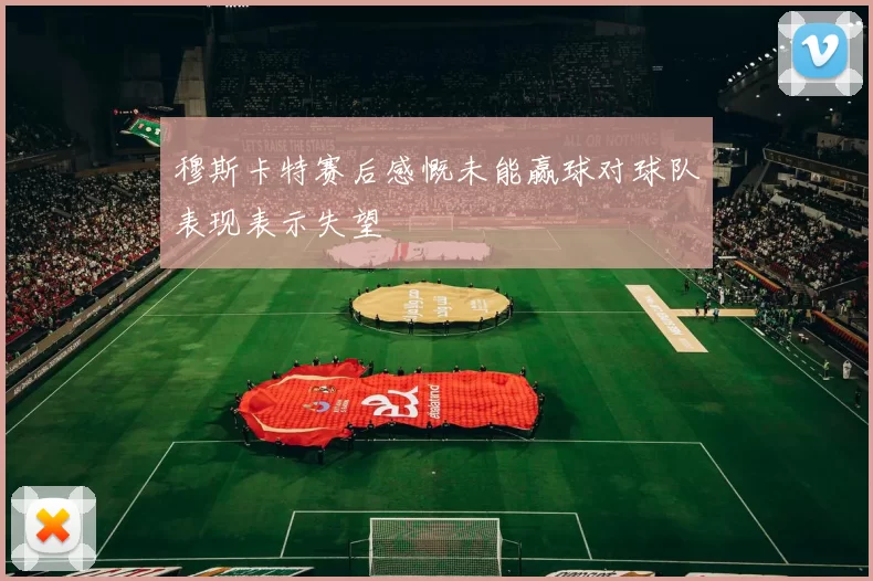 穆斯卡特赛后感慨未能赢球对球队表现表示失望