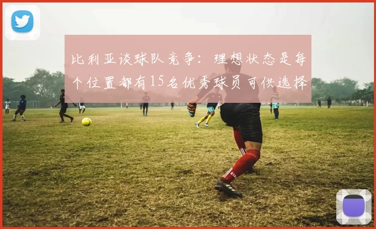 比利亚谈球队竞争：理想状态是每个位置都有15名优秀球员可供选择