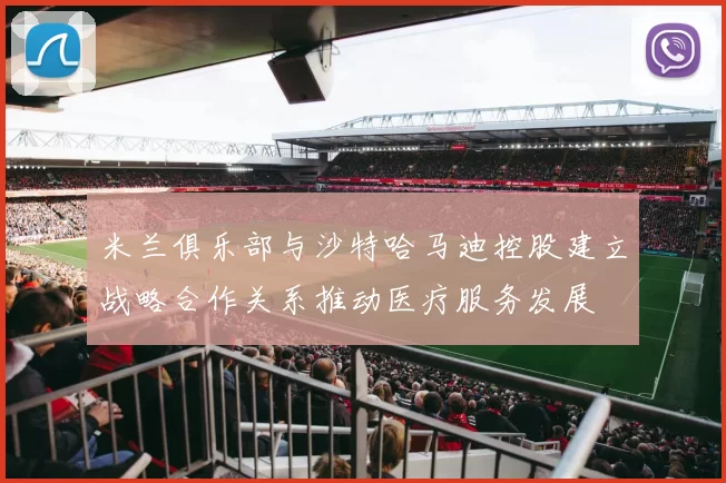 米兰俱乐部与沙特哈马迪控股建立战略合作关系推动医疗服务发展