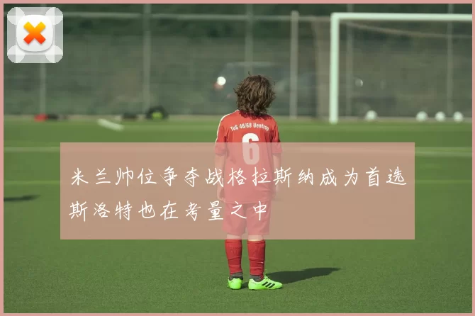 米兰帅位争夺战格拉斯纳成为首选斯洛特也在考量之中