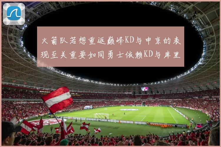 火箭队若想重返巅峰KD与申京的表现至关重要如同勇士依赖KD与库里