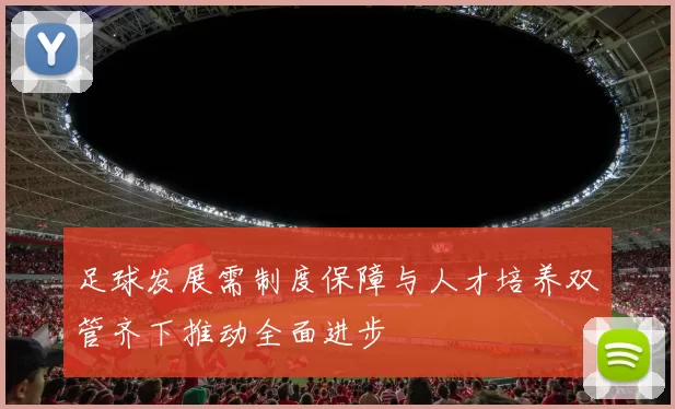足球发展需制度保障与人才培养双管齐下推动全面进步