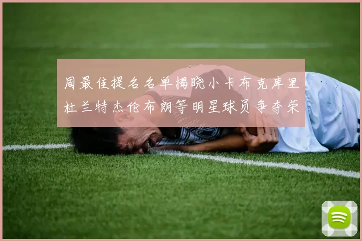周最佳提名名单揭晓小卡布克库里杜兰特杰伦布朗等明星球员争夺荣誉