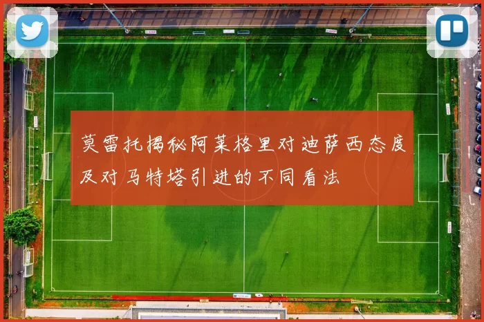 莫雷托揭秘阿莱格里对迪萨西态度及对马特塔引进的不同看法