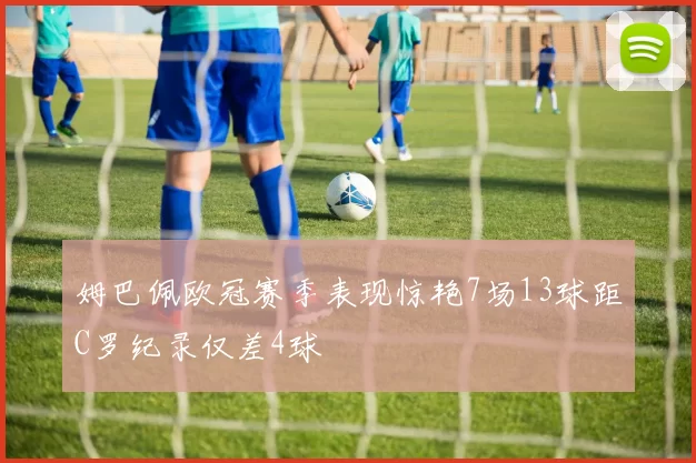 姆巴佩欧冠赛季表现惊艳7场13球距C罗纪录仅差4球