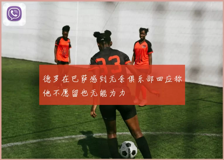 德罗在巴萨感到无奈俱乐部回应称他不愿留也无能为力