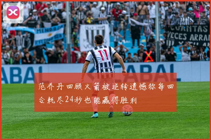 范乔丹回顾火箭被逆转遗憾称每回合耗尽24秒也能赢得胜利