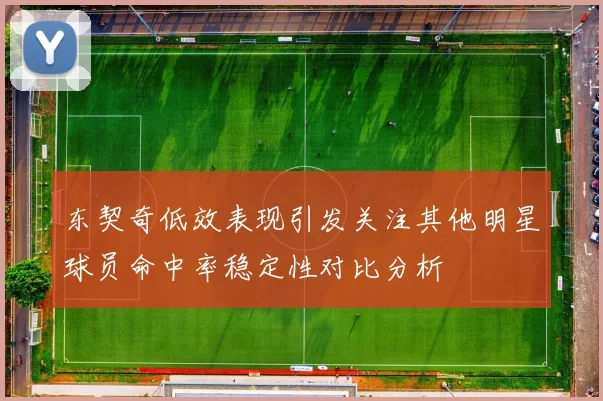 东契奇低效表现引发关注其他明星球员命中率稳定性对比分析