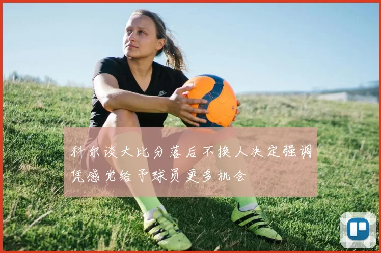 科尔谈大比分落后不换人决定强调凭感觉给予球员更多机会