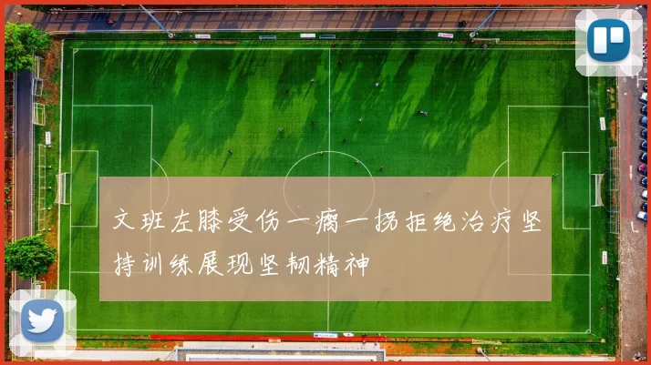 文班左膝受伤一瘸一拐拒绝治疗坚持训练展现坚韧精神