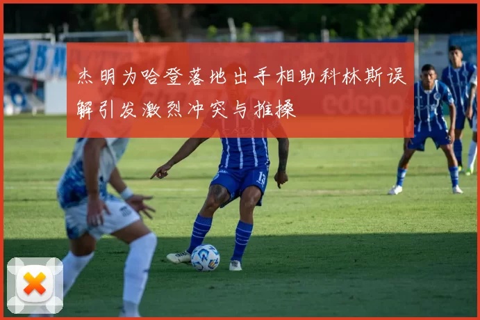 杰明为哈登落地出手相助科林斯误解引发激烈冲突与推搡