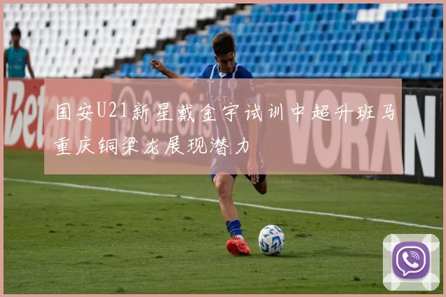 国安U21新星戴金宇试训中超升班马重庆铜梁龙展现潜力